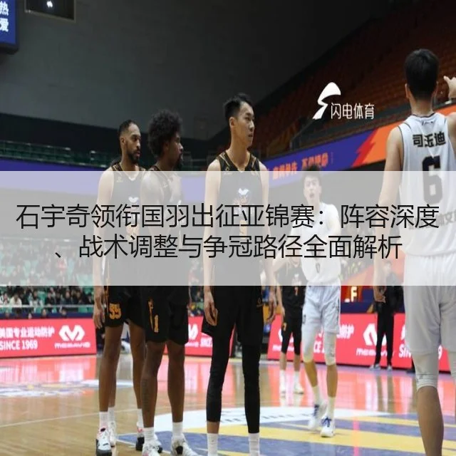 石宇奇领衔国羽出征亚锦赛：阵容深度、战术调整与争冠路径全面解析